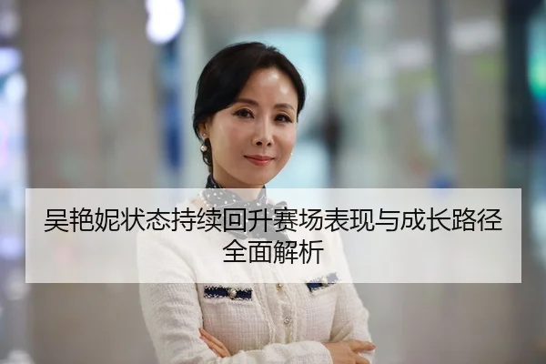 吴艳妮状态持续回升赛场表现与成长路径全面解析