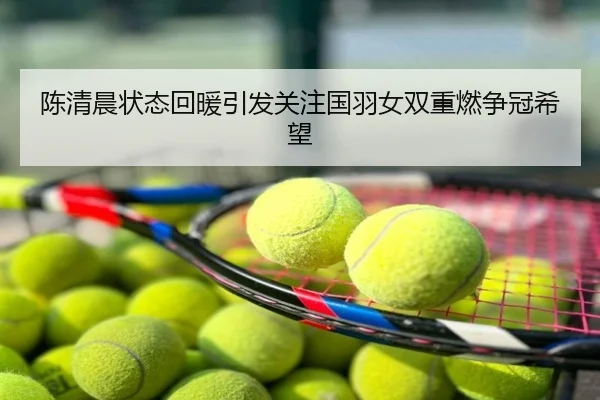 陈清晨状态回暖引发关注国羽女双重燃争冠希望