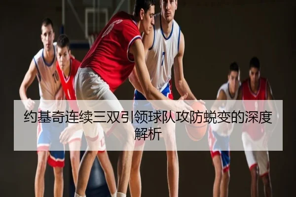 约基奇连续三双引领球队攻防蜕变的深度解析