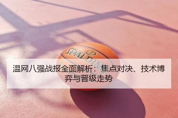 温网八强战报全面解析：焦点对决、技术博弈与晋级走势