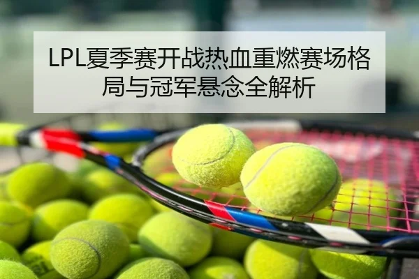LPL夏季赛开战热血重燃赛场格局与冠军悬念全解析