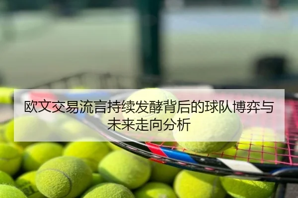 欧文交易流言持续发酵背后的球队博弈与未来走向分析