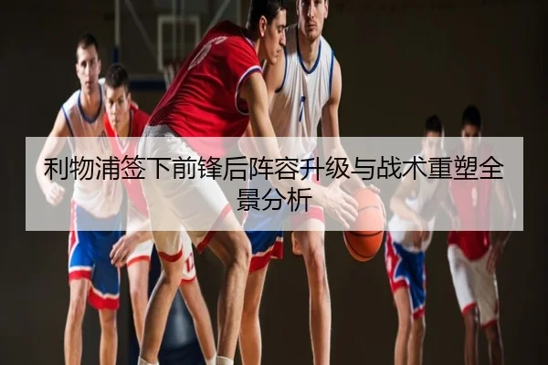 利物浦签下前锋后阵容升级与战术重塑全景分析