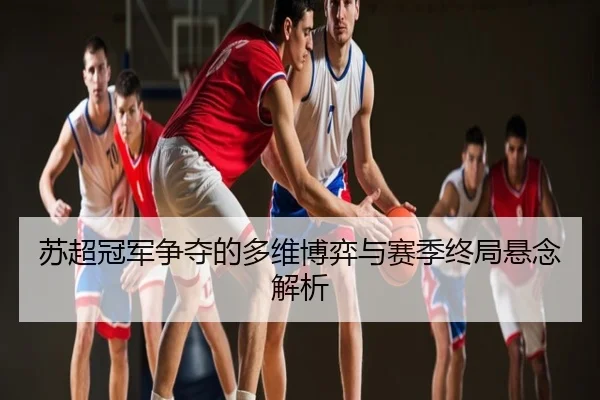 苏超冠军争夺的多维博弈与赛季终局悬念解析