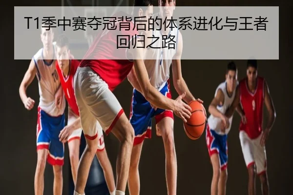 T1季中赛夺冠背后的体系进化与王者回归之路