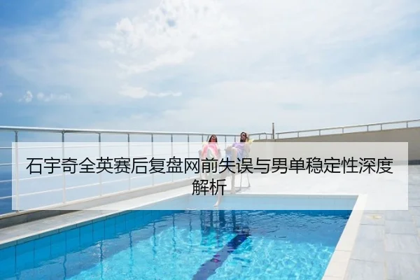 石宇奇全英赛后复盘网前失误与男单稳定性深度解析