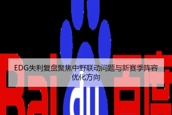 EDG失利复盘聚焦中野联动问题与新赛季阵容优化方向