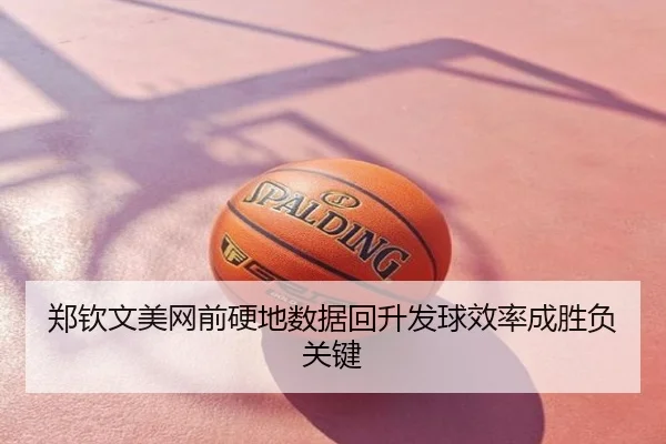 郑钦文美网前硬地数据回升发球效率成胜负关键