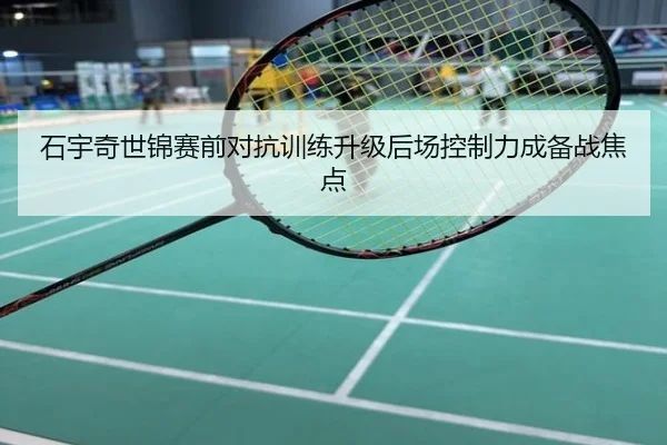 石宇奇世锦赛前对抗训练升级后场控制力成备战焦点