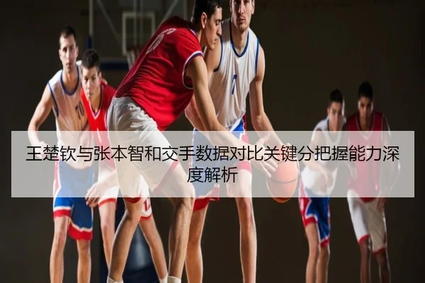 王楚钦与张本智和交手数据对比关键分把握能力深度解析